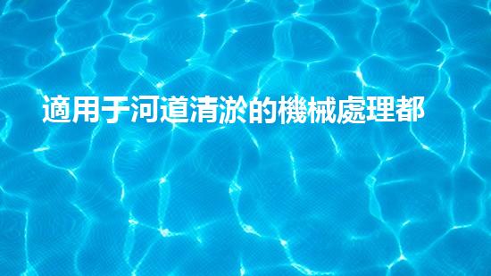 適用于河道清淤的機械處理都市污水處理難題：技術(shù)的革新與應(yīng)用！